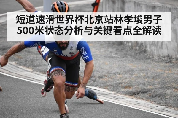 短道速滑世界杯北京站林孝埈男子500米状态分析与关键看点全解读