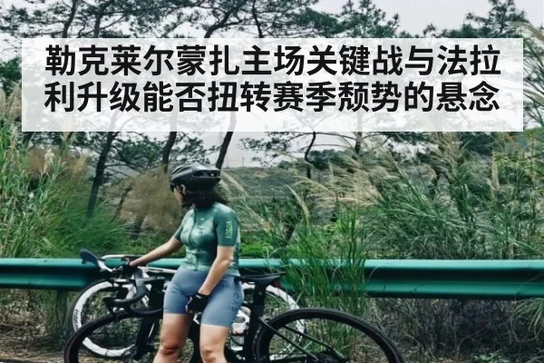勒克莱尔蒙扎主场关键战与法拉利升级能否扭转赛季颓势的悬念