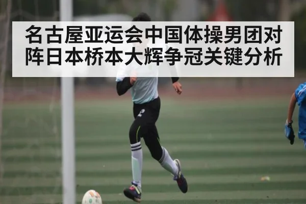 名古屋亚运会中国体操男团对阵日本桥本大辉争冠关键分析