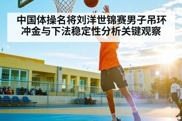 中国体操名将刘洋世锦赛男子吊环冲金与下法稳定性分析关键观察