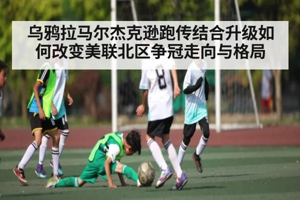 乌鸦拉马尔杰克逊跑传结合升级如何改变美联北区争冠走向与格局
