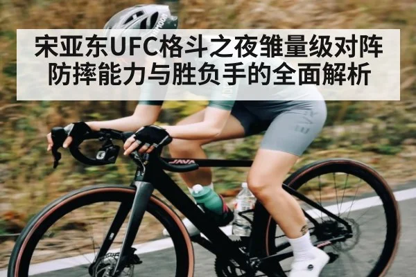 宋亚东UFC格斗之夜雏量级对阵防摔能力与胜负手的全面解析